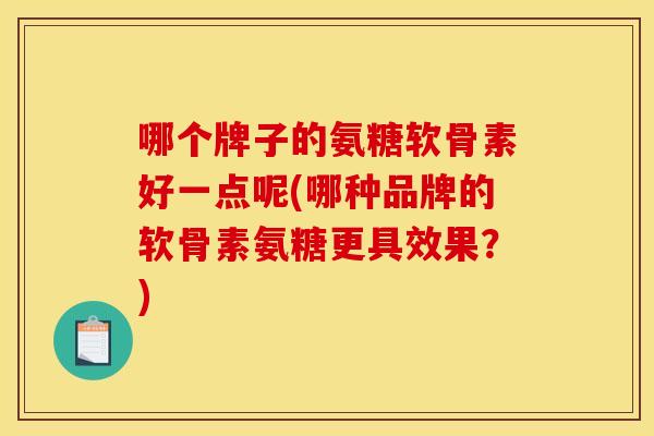 哪个牌子的氨糖软骨素好一点呢(哪种品牌的软骨素氨糖更具效果？)