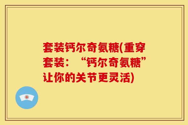 套装钙尔奇氨糖(重穿套装：“钙尔奇氨糖”让你的关节更灵活)