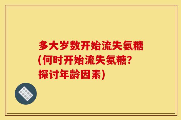 多大岁数开始流失氨糖(何时开始流失氨糖?探讨年龄因素) 多大岁数开始流失氨糖(何时开始流失氨糖?探讨年龄因素)