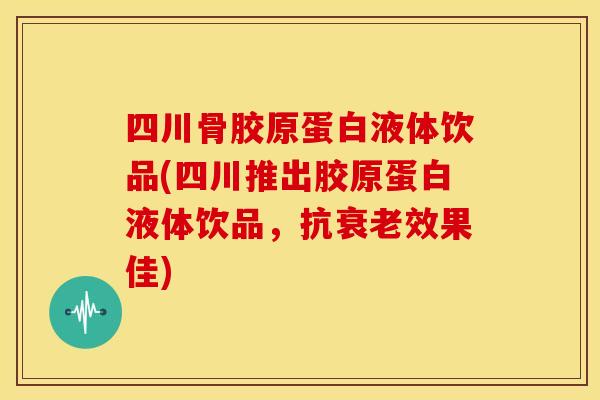 四川骨胶原蛋白液体饮品(四川推出胶原蛋白液体饮品,抗效果佳) 四川骨胶原蛋白液体饮品(四川推出胶原蛋白液体饮品,抗效果佳)