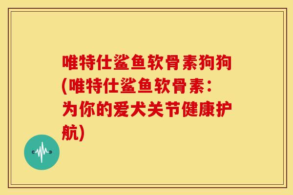 唯特仕鲨鱼软骨素狗狗(唯特仕鲨鱼软骨素:为你的爱犬关节健康护航) 唯特仕鲨鱼软骨素狗狗(唯特仕鲨鱼软骨素:为你的爱犬关节健康护航)
