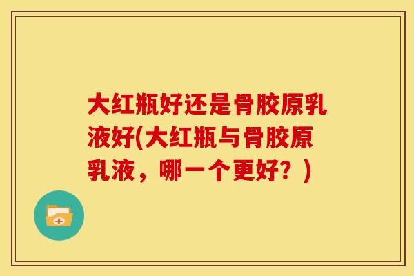 大红瓶好还是骨胶原乳液好(大红瓶与骨胶原乳液,哪一个更好?) 大红瓶好还是骨胶原乳液好(大红瓶与骨胶原乳液,哪一个更好?)