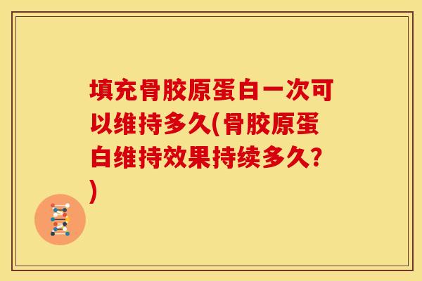 填充骨胶原蛋白一次可以维持多久(骨胶原蛋白维持效果持续多久?) 填充骨胶原蛋白一次可以维持多久(骨胶原蛋白维持效果持续多久?)
