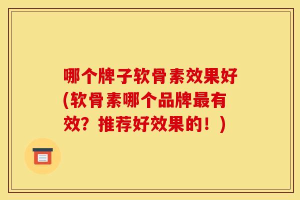 哪个牌子软骨素效果好(软骨素哪个品牌有效？推荐好效果的！)