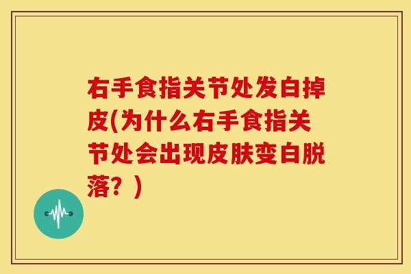右手食指关节处发白掉皮(为什么右手食指关节处会出现变白脱落?) 右手食指关节处发白掉皮(为什么右手食指关节处会出现变白脱落?)