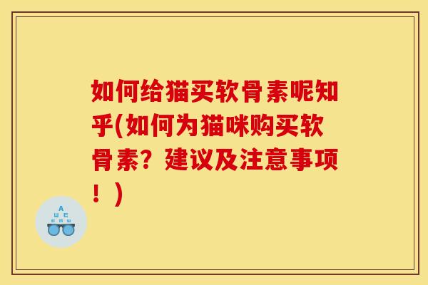 如何给猫买软骨素呢知乎(如何为猫咪购买软骨素?建议及注意事项!) 如何给猫买软骨素呢知乎(如何为猫咪购买软骨素?建议及注意事项!)