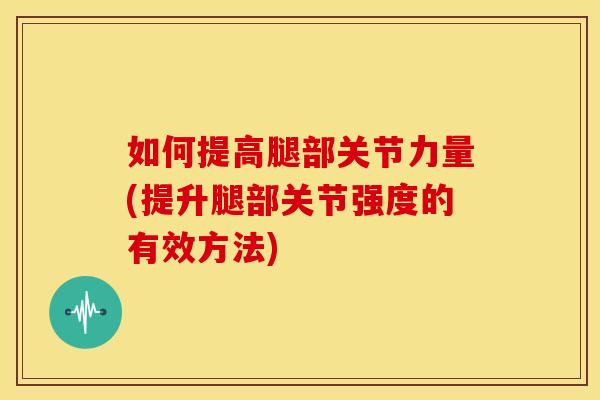 如何提高腿部关节力量(提升腿部关节强度的有效方法)