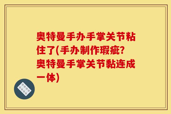 奥特曼手办手掌关节粘住了(手办制作瑕疵?奥特曼手掌关节黏连成一体) 奥特曼手办手掌关节粘住了(手办制作瑕疵?奥特曼手掌关节黏连成一体)