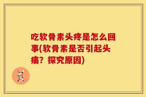 吃软骨素头疼是怎么回事(软骨素是否引起头痛？探究原因)