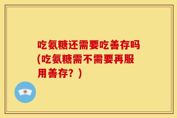 吃氨糖还需要吃善存吗(吃氨糖需不需要再服用善存?) 吃氨糖还需要吃善存吗(吃氨糖需不需要再服用善存?)