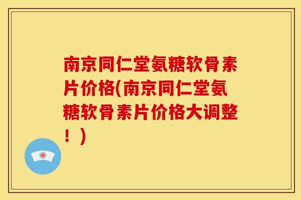 南京同仁堂氨糖软骨素片价格(南京同仁堂氨糖软骨素片价格大调整!) 南京同仁堂氨糖软骨素片价格(南京同仁堂氨糖软骨素片价格大调整!)