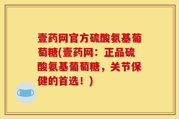 壹药网官方硫酸氨基葡萄糖(壹药网:正品硫酸氨基葡萄糖,关节保健的首选!) 壹药网官方硫酸氨基葡萄糖(壹药网:正品硫酸氨基葡萄糖,关节保健的首选!)