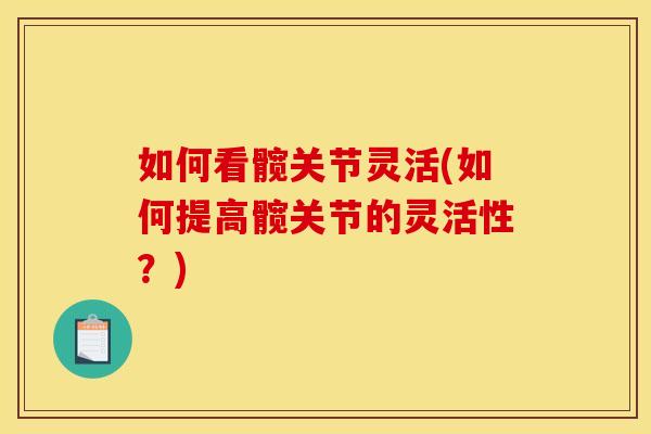 如何看髋关节灵活(如何提高髋关节的灵活性?) 如何看髋关节灵活(如何提高髋关节的灵活性?)