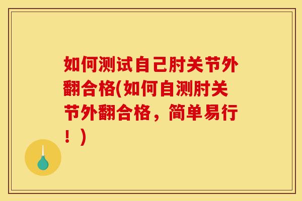 如何测试自己肘关节外翻合格(如何自测肘关节外翻合格,简单易行!) 如何测试自己肘关节外翻合格(如何自测肘关节外翻合格,简单易行!)