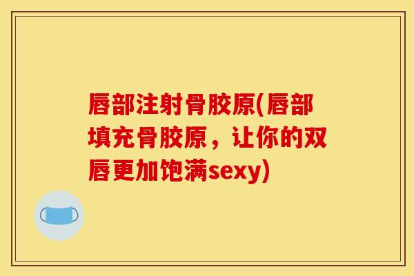 唇部注射骨胶原(唇部填充骨胶原，让你的双唇更加饱满sexy)