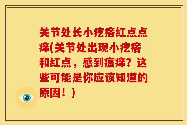 关节处长小疙瘩红点点痒(关节处出现小疙瘩和红点,感到?这些可能是你应该知道的原因!) 关节处长小疙瘩红点点痒(关节处出现小疙瘩和红点,感到?这些可能是你应该知道的原因!)