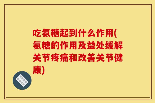 吃氨糖起到什么作用(氨糖的作用及益处缓解关节和改善关节健康) 吃氨糖起到什么作用(氨糖的作用及益处缓解关节和改善关节健康)