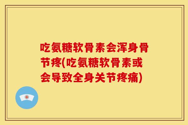 吃氨糖软骨素会浑身骨节疼(吃氨糖软骨素或会导致全身关节)