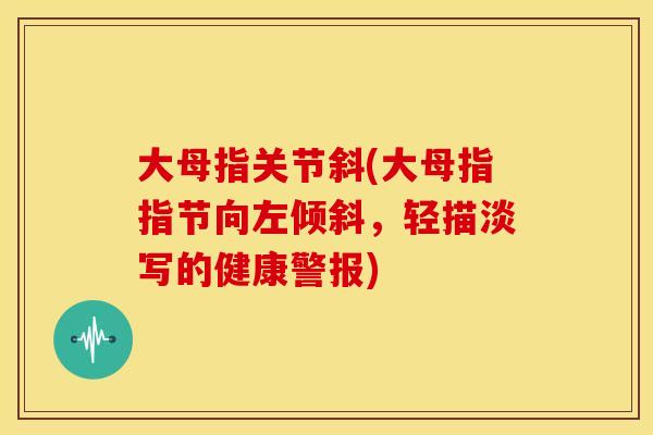 大母指关节斜(大母指指节向左倾斜,轻描淡写的健康警报) 大母指关节斜(大母指指节向左倾斜,轻描淡写的健康警报)