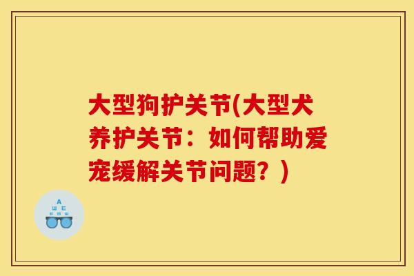 大型狗护关节(大型犬养护关节:如何帮助爱宠缓解关节问题?) 大型狗护关节(大型犬养护关节:如何帮助爱宠缓解关节问题?)