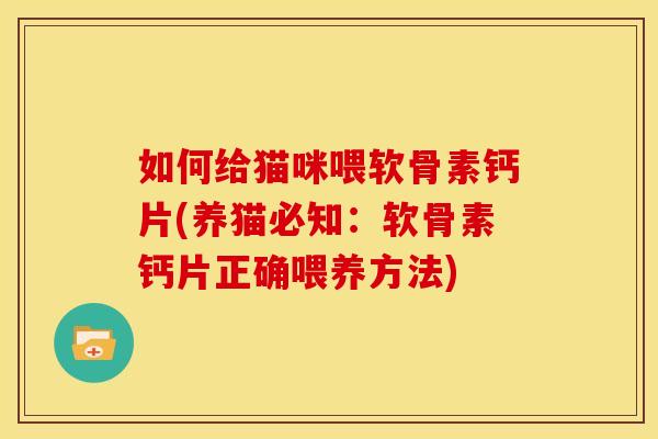 如何给猫咪喂软骨素钙片(养猫必知:软骨素钙片正确喂养方法) 如何给猫咪喂软骨素钙片(养猫必知:软骨素钙片正确喂养方法)