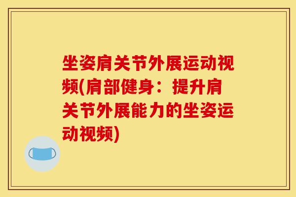 坐姿肩关节外展运动视频(肩部健身:提升肩关节外展能力的坐姿运动视频) 坐姿肩关节外展运动视频(肩部健身:提升肩关节外展能力的坐姿运动视频)