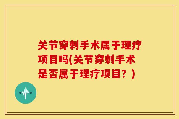 关节穿刺手术属于理疗项目吗(关节穿刺手术是否属于理疗项目?) 关节穿刺手术属于理疗项目吗(关节穿刺手术是否属于理疗项目?)