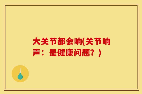 大关节都会响(关节响声:是健康问题?) 大关节都会响(关节响声:是健康问题?)