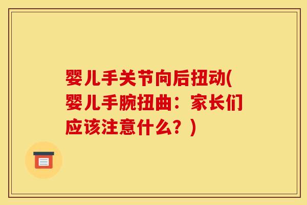 婴儿手关节向后扭动(婴儿手腕扭曲:家长们应该注意什么?) 婴儿手关节向后扭动(婴儿手腕扭曲:家长们应该注意什么?)