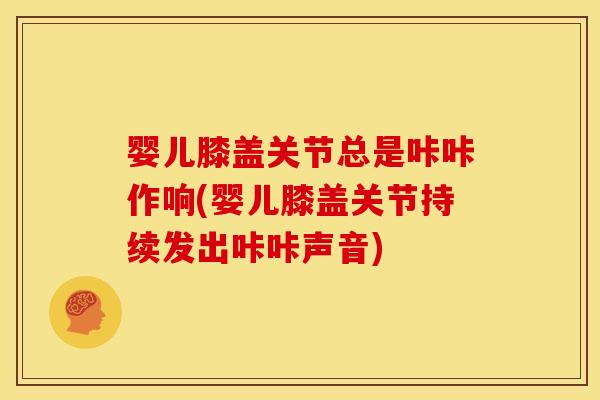 婴儿膝盖关节总是咔咔作响(婴儿膝盖关节持续发出咔咔声音)