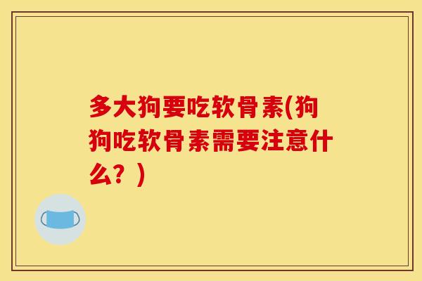 多大狗要吃软骨素(狗狗吃软骨素需要注意什么?) 多大狗要吃软骨素(狗狗吃软骨素需要注意什么?)