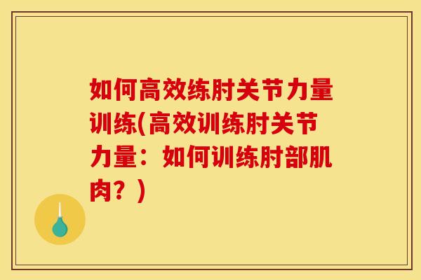 如何高效练肘关节力量训练(高效训练肘关节力量:如何训练肘部肌肉?) 如何高效练肘关节力量训练(高效训练肘关节力量:如何训练肘部肌肉?)