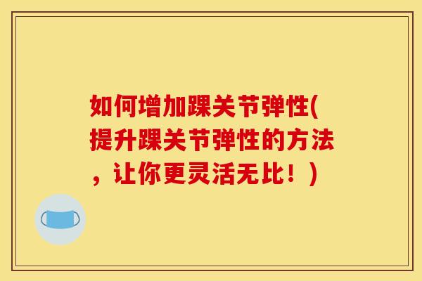 如何增加踝关节弹性(提升踝关节弹性的方法,让你更灵活无比!) 如何增加踝关节弹性(提升踝关节弹性的方法,让你更灵活无比!)