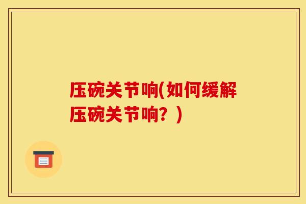 压碗关节响(如何缓解压碗关节响？)