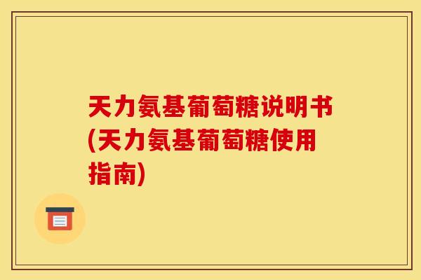 天力氨基葡萄糖说明书(天力氨基葡萄糖使用指南)