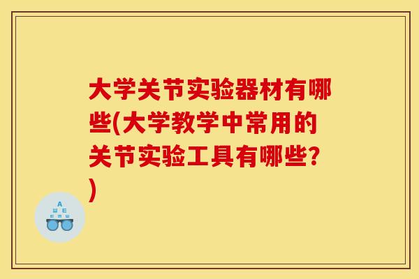 大学关节实验器材有哪些(大学教学中常用的关节实验工具有哪些？)