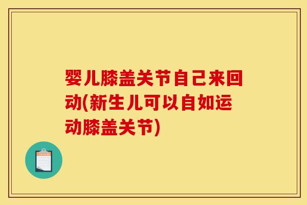 婴儿膝盖关节自己来回动(新生儿可以自如运动膝盖关节) 婴儿膝盖关节自己来回动(新生儿可以自如运动膝盖关节)