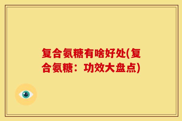 复合氨糖有啥好处(复合氨糖:功效大盘点) 复合氨糖有啥好处(复合氨糖:功效大盘点)