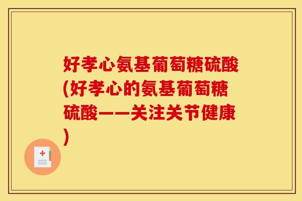 好孝心氨基葡萄糖硫酸(好孝心的氨基葡萄糖硫酸——关注关节健康) 好孝心氨基葡萄糖硫酸(好孝心的氨基葡萄糖硫酸——关注关节健康)