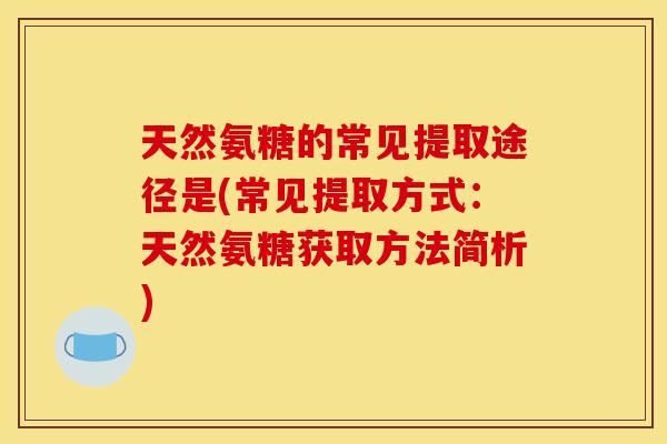 天然氨糖的常见提取途径是(常见提取方式:天然氨糖获取方法简析) 天然氨糖的常见提取途径是(常见提取方式:天然氨糖获取方法简析)