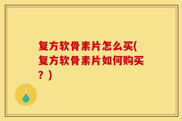 复方软骨素片怎么买(复方软骨素片如何购买?) 复方软骨素片怎么买(复方软骨素片如何购买?)
