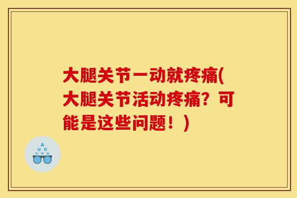 大腿关节一动就(大腿关节活动?可能是这些问题!) 大腿关节一动就(大腿关节活动?可能是这些问题!)