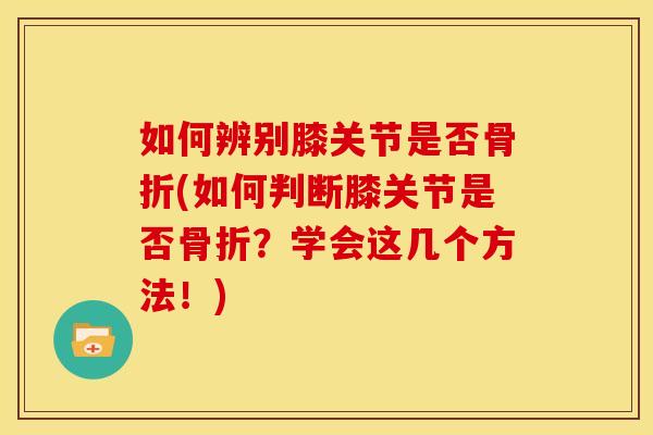 如何辨别膝关节是否(如何判断膝关节是否?学会这几个方法!) 如何辨别膝关节是否(如何判断膝关节是否?学会这几个方法!)