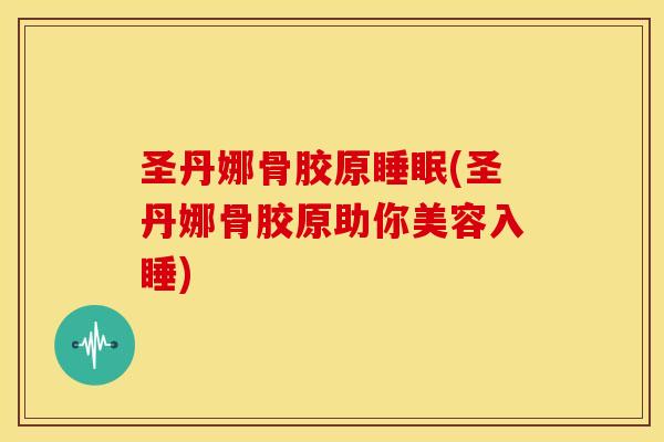 圣丹娜骨胶原(圣丹娜骨胶原助你美容入睡) 圣丹娜骨胶原(圣丹娜骨胶原助你美容入睡)