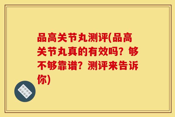 品高关节丸测评(品高关节丸真的有效吗?够不够靠谱?测评来告诉你) 品高关节丸测评(品高关节丸真的有效吗?够不够靠谱?测评来告诉你)