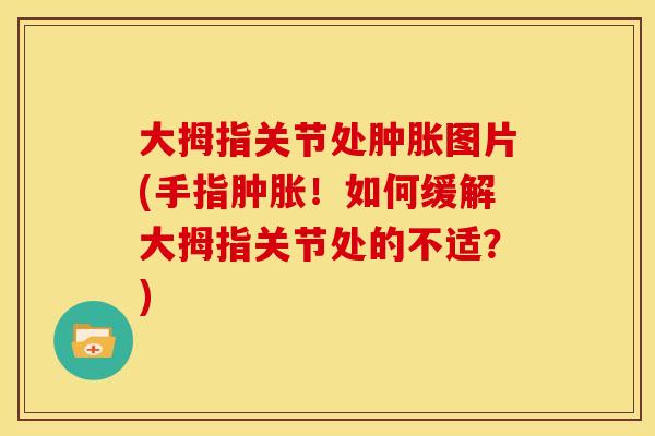 大拇指关节处图片(手指!如何缓解大拇指关节处的不适?) 大拇指关节处图片(手指!如何缓解大拇指关节处的不适?)