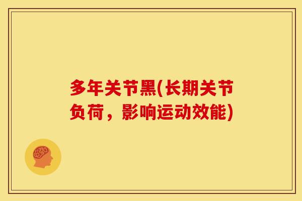 多年关节黑(长期关节负荷,影响运动效能) 多年关节黑(长期关节负荷,影响运动效能)