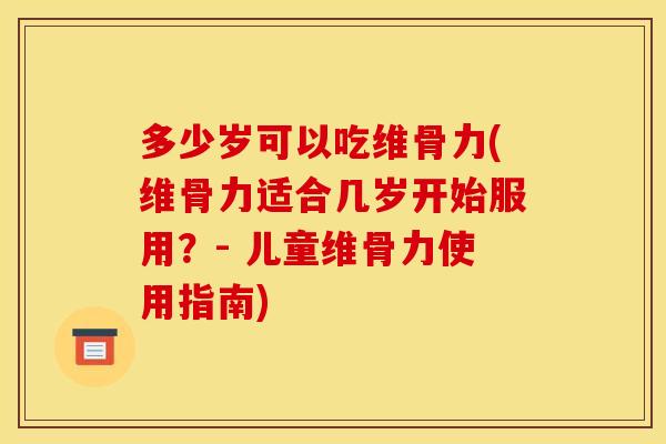 多少岁可以吃维骨力(维骨力适合几岁开始服用？- 儿童维骨力使用指南)