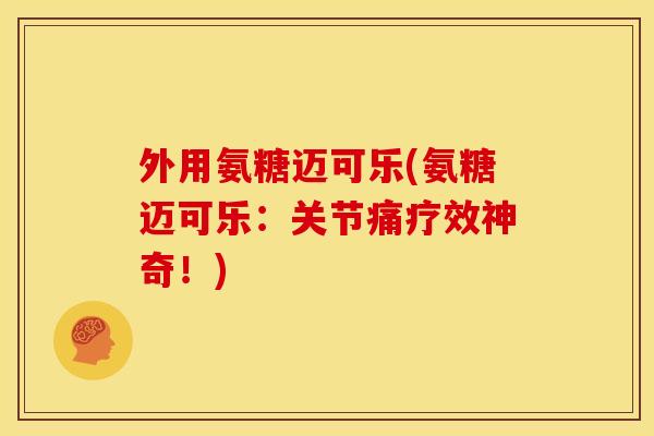 外用氨糖迈可乐(氨糖迈可乐：关节痛疗效神奇！)