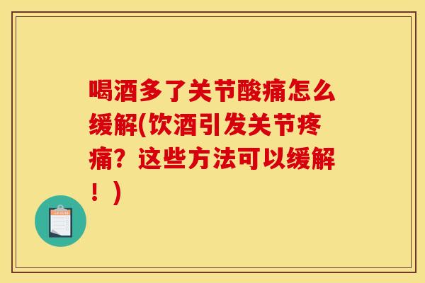 喝酒多了关节酸痛怎么缓解(饮酒引发关节？这些方法可以缓解！)